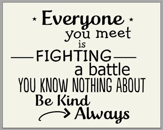 pics Be Kind Always For Everyone You Meet Is Fighting A Battle You Know Nothing About everyone you meet is fighting a battle