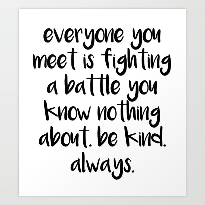 pics Be Kind Always For Everyone You Meet Is Fighting A Battle You Know Nothing About everyone you meet is fighting a battle you know nothing about be kind always glossy photo print quote 8x10 picture